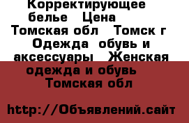 Корректирующее   белье › Цена ­ 300 - Томская обл., Томск г. Одежда, обувь и аксессуары » Женская одежда и обувь   . Томская обл.